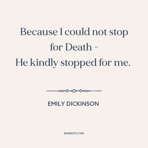 A quote by Emily Dickinson about inevitability of death: “Because I could not stop for Death - He kindly stopped for me.”