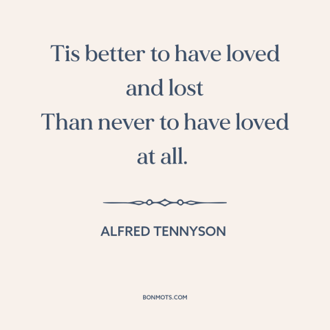 A quote by Alfred Tennyson about lost love: “Tis better to have loved and lost Than never to have loved at all.”