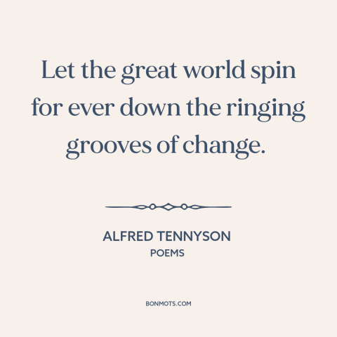 A quote by Alfred Tennyson about openness to change: “Let the great world spin for ever down the ringing grooves of change.”