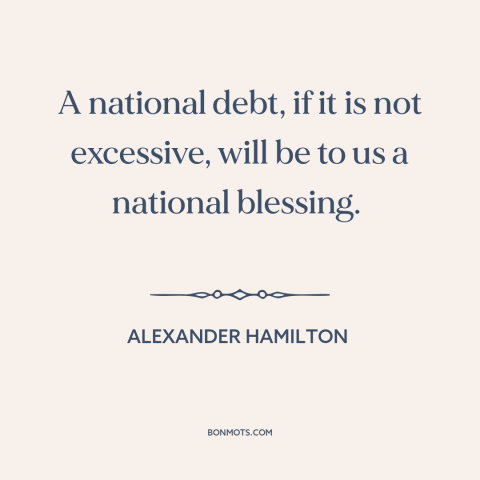 A quote by Alexander Hamilton about national debt: “A national debt, if it is not excessive, will be to us a national…”