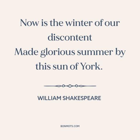 A quote by William Shakespeare: “Now is the winter of our discontent Made glorious summer by this sun of York.”