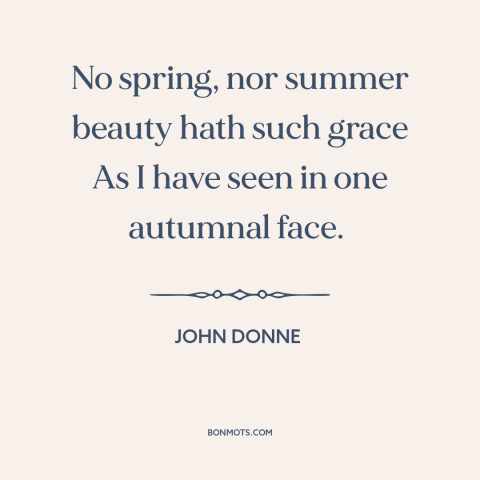 A quote by John Donne about beauty: “No spring, nor summer beauty hath such grace As I have seen in one autumnal face.”