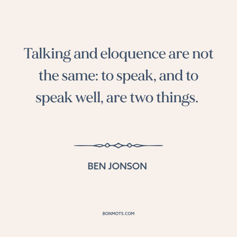 A quote by Ben Jonson about eloquence: “Talking and eloquence are not the same: to speak, and to speak well, are…”