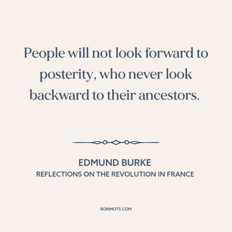 A quote by Edmund Burke about learning from the past: “People will not look forward to posterity, who never look…”