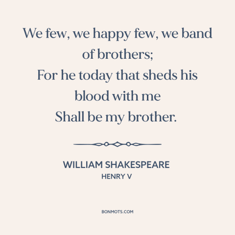 A quote by William Shakespeare about brothers in war: “We few, we happy few, we band of brothers; For he today that sheds…”