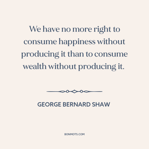 A quote by George Bernard Shaw about happiness: “We have no more right to consume happiness without producing it than to…”