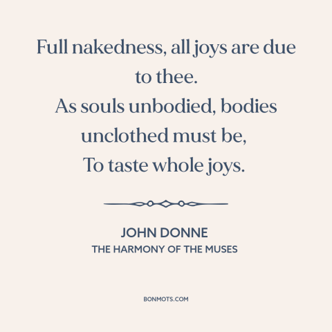 A quote by John Donne  about nakedness: “Full nakedness, all joys are due to thee. As souls unbodied, bodies unclothed must…”