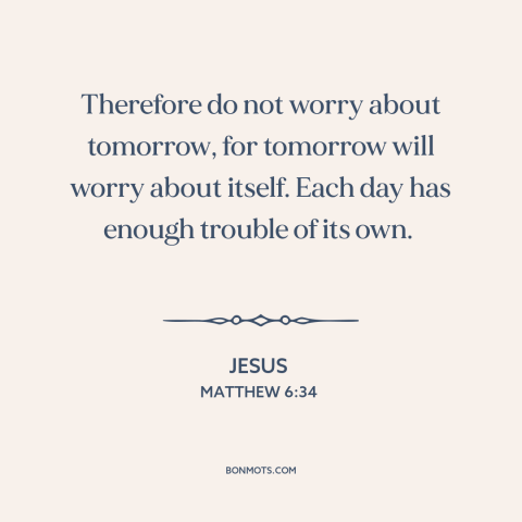 A quote by Jesus about worry: “Therefore do not worry about tomorrow, for tomorrow will worry about itself. Each day…”