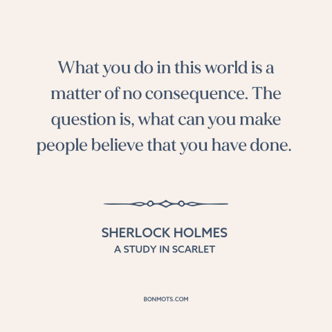 A quote by Arthur Conan Doyle about appearance vs. reality: “What you do in this world is a matter of no consequence.”