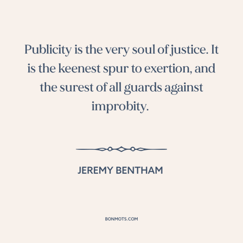 A quote by Jeremy Bentham about publicity: “Publicity is the very soul of justice. It is the keenest spur to exertion…”