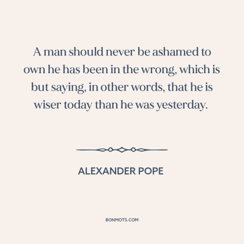 A quote by Alexander Pope about learning from mistakes: “A man should never be ashamed to own he has been in the wrong…”