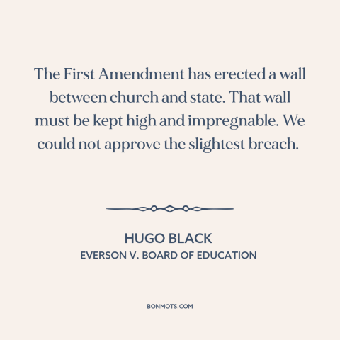 A quote by Hugo Black about establishment clause: “The First Amendment has erected a wall between church and state. That…”