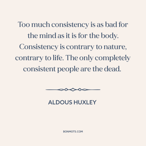 A quote by Aldous Huxley about consistency: “Too much consistency is as bad for the mind as it is for the body. Consistency…”