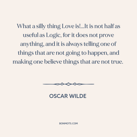 A quote by Oscar Wilde about nature of love: “What a silly thing Love is!...It is not half as useful as Logic, for…”