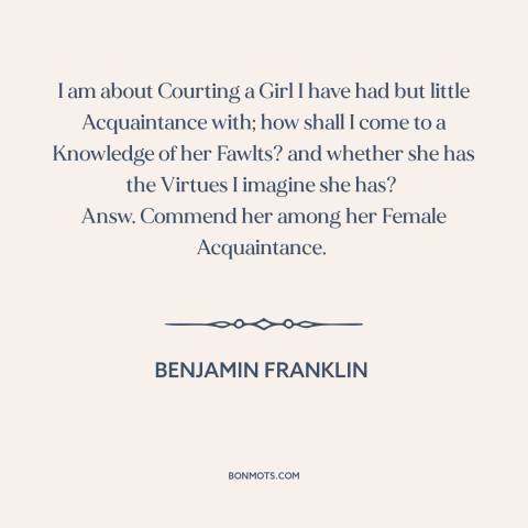 A quote by Benjamin Franklin: “I am about Courting a Girl I have had but little Acquaintance with; how shall I come…”