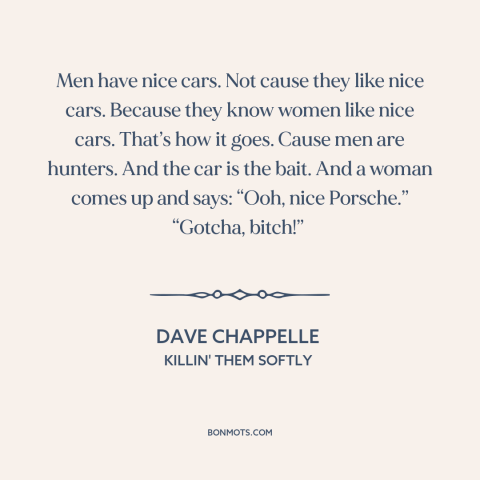 A quote by Dave Chappelle about pursuing women: “Men have nice cars. Not cause they like nice cars. Because they know women…”