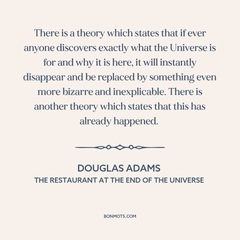 A quote by Douglas Adams about purpose of life: “There is a theory which states that if ever anyone discovers exactly what…”