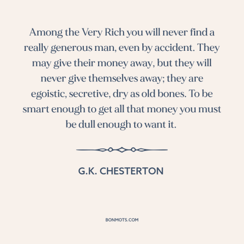 A quote by G.K. Chesterton about corrosive effects of wealth: “Among the Very Rich you will never find a really generous…”