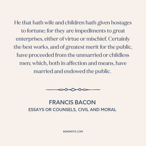 A quote by Francis Bacon about family as burden: “He that hath wife and children hath given hostages to fortune; for they…”