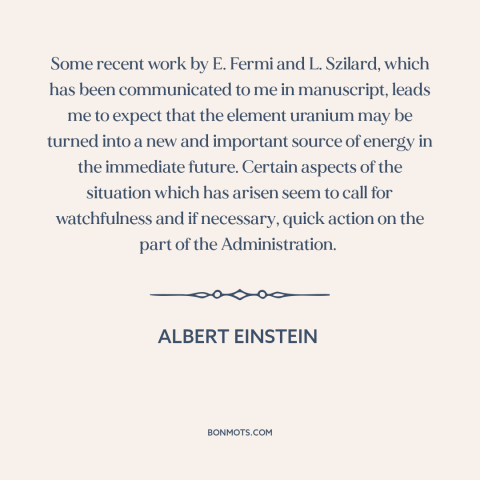 A quote by Albert Einstein about nuclear weapons: “Some recent work by E. Fermi and L. Szilard, which has been communicated…”