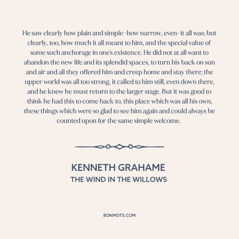 A quote by Kenneth Grahame about home: “He saw clearly how plain and simple—how narrow, even—it all was; but clearly, too…”