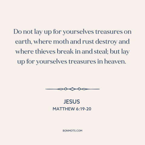 A quote by Jesus about the accumulation of wealth: “Do not lay up for yourselves treasures on earth, where moth and rust…”