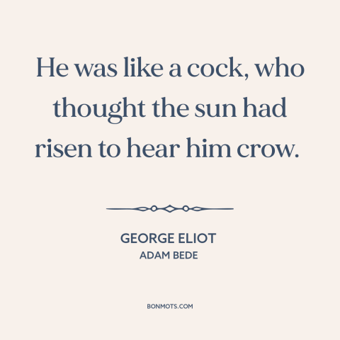 A quote by George Eliot about narcissists: “He was like a cock, who thought the sun had risen to hear him crow.”