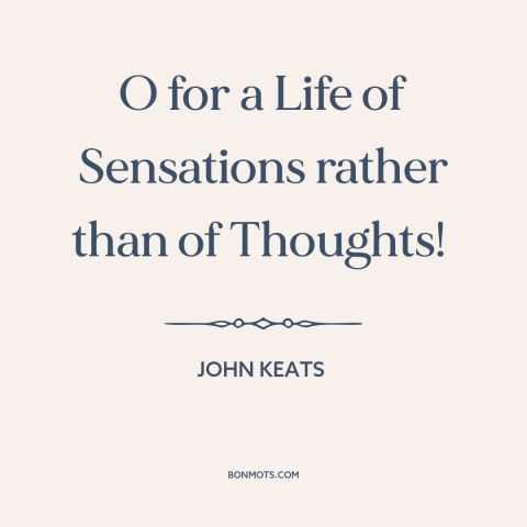 A quote by John Keats about reason and emotion: “O for a Life of Sensations rather than of Thoughts!”