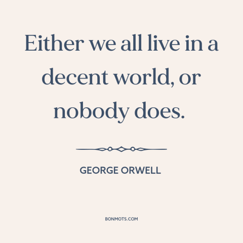 A quote by George Orwell about interconnectedness of all people: “Either we all live in a decent world, or nobody does.”