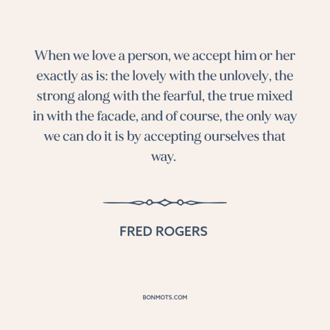 A quote by Fred Rogers about accepting others: “When we love a person, we accept him or her exactly as is: the…”