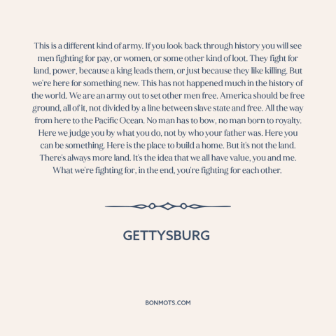 A quote from Gettysburg about the American Civil War: “This is a different kind of army. If you look back through history…”