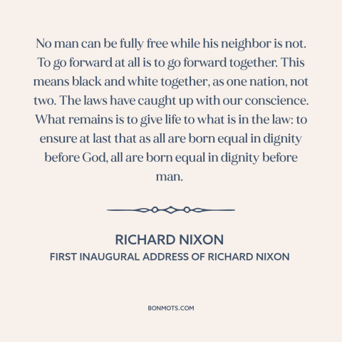 A quote by Richard Nixon about interconnectedness of all people: “No man can be fully free while his neighbor is not.”