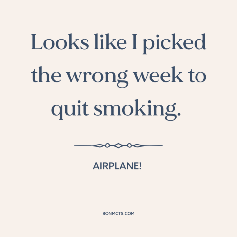 A quote from Airplane! about stress: “Looks like I picked the wrong week to quit smoking.”