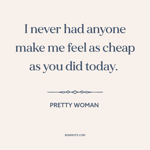 A quote from Pretty Woman about criticism from others: “I never had anyone make me feel as cheap as you did today.”