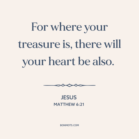 A quote by Jesus about priorities: “For where your treasure is, there will your heart be also.”