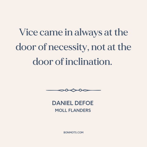 A quote by Daniel Defoe about vice: “Vice came in always at the door of necessity, not at the door of inclination.”