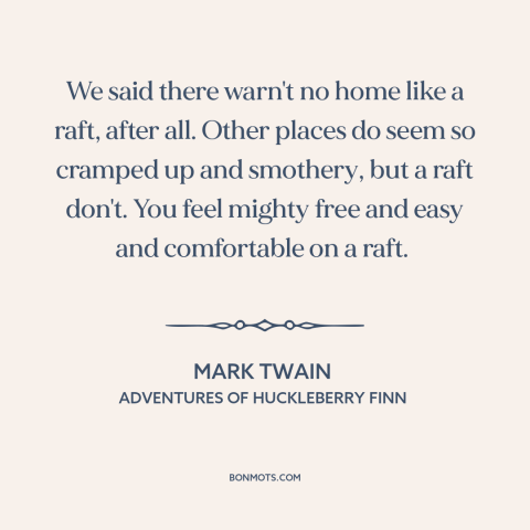 A quote by Mark Twain about boats: “We said there warn't no home like a raft, after all. Other places do seem so…”