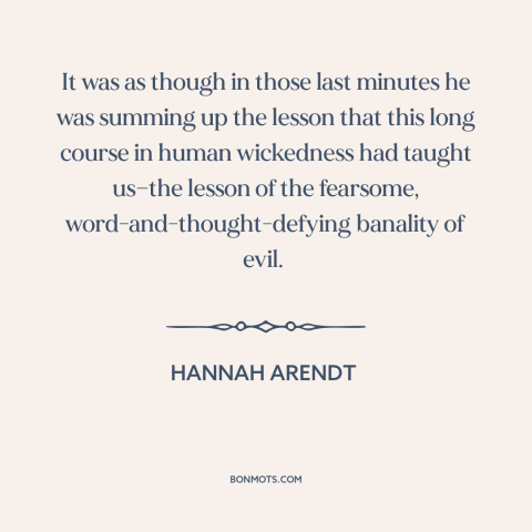 A quote by Hannah Arendt about nature of evil: “It was as though in those last minutes he was summing up the lesson…”