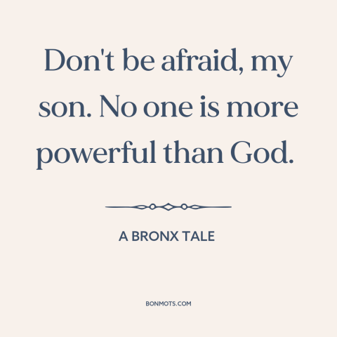 A quote from A Bronx Tale about god's power: “Don't be afraid, my son. No one is more powerful than God.”