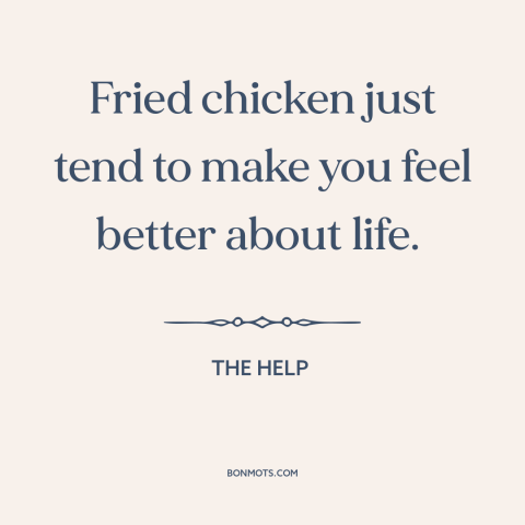 A quote from The Help about fried chicken: “Fried chicken just tend to make you feel better about life.”