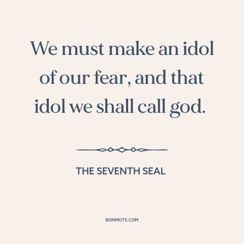 A quote from The Seventh Seal about fear: “We must make an idol of our fear, and that idol we shall call god.”