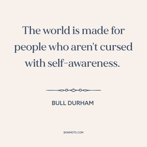 A quote from Bull Durham about self-awareness: “The world is made for people who aren't cursed with self-awareness.”