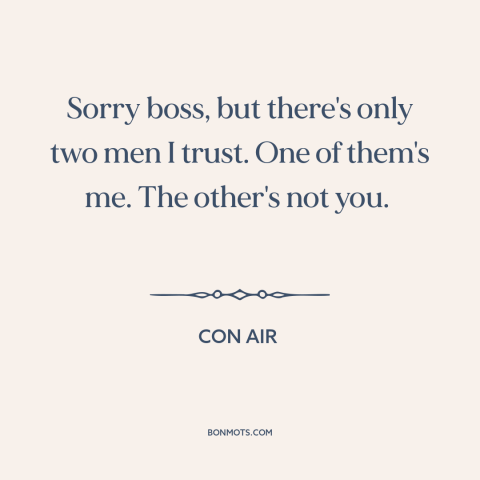 A quote from Con Air about trusting others: “Sorry boss, but there's only two men I trust. One of them's me. The…”