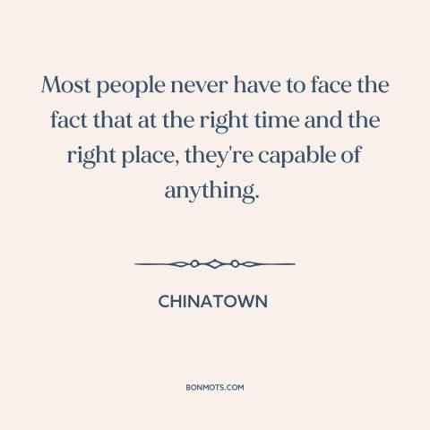 A quote from Chinatown about capacity for evil: “Most people never have to face the fact that at the right time and…”