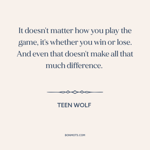 A quote from Teen Wolf about winning and losing: “It doesn't matter how you play the game, it's whether you win or lose.”