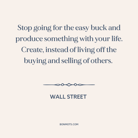 A quote from Wall Street: “Stop going for the easy buck and produce something with your life. Create, instead…”