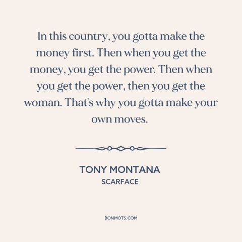 A quote from Scarface about America: “In this country, you gotta make the money first. Then when you get the…”