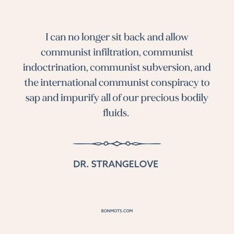 A quote from Dr. Strangelove about communist infiltration: “I can no longer sit back and allow communist infiltration…”