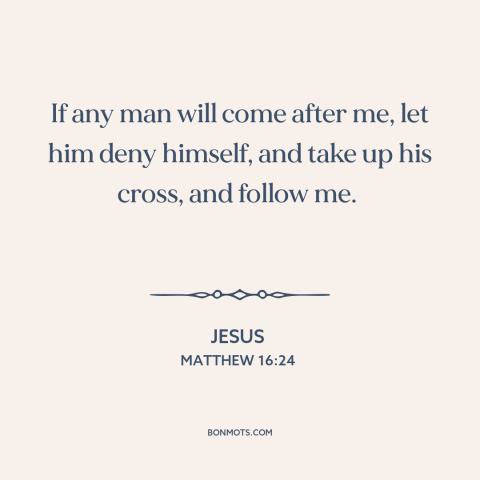 A quote by Jesus about following jesus: “If any man will come after me, let him deny himself, and take up his cross…”