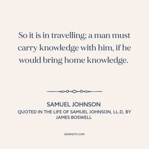 A quote by Samuel Johnson about learning from travel: “So it is in travelling; a man must carry knowledge with him, if he…”